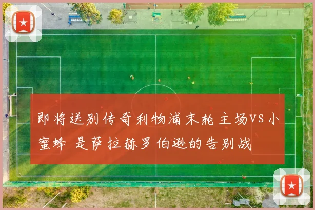 即将送别传奇利物浦末轮主场vs小蜜蜂 是萨拉赫罗伯逊的告别战