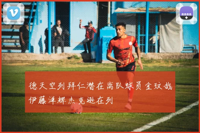 德天空列拜仁潜在离队球员金玟哉伊藤洋辉杰克逊在列